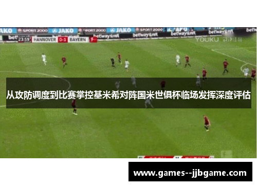 从攻防调度到比赛掌控基米希对阵国米世俱杯临场发挥深度评估