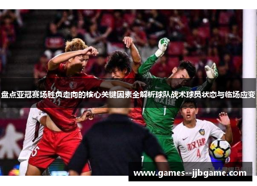 盘点亚冠赛场胜负走向的核心关键因素全解析球队战术球员状态与临场应变