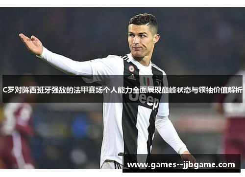 C罗对阵西班牙强敌的法甲赛场个人能力全面展现巅峰状态与领袖价值解析
