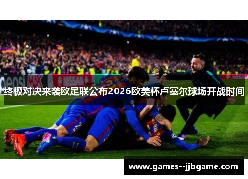 终极对决来袭欧足联公布2026欧美杯卢塞尔球场开战时间