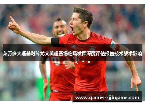 莱万多夫斯基对阵尤文英超赛场临场发挥深度评估报告技术战术影响