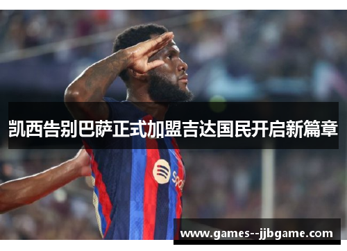 凯西告别巴萨正式加盟吉达国民开启新篇章