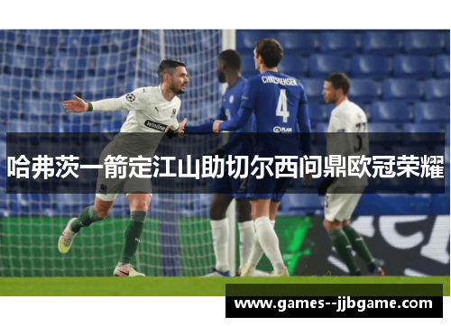哈弗茨一箭定江山助切尔西问鼎欧冠荣耀 哈弗茨一箭定江山助切尔西问鼎欧冠荣耀
