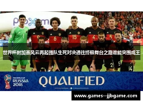 世界杯附加赛风云再起强队生死对决通往终极舞台之路谁能突围成王